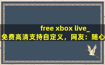 free xbox live_免费高清支持自定义，网友：随心设计！